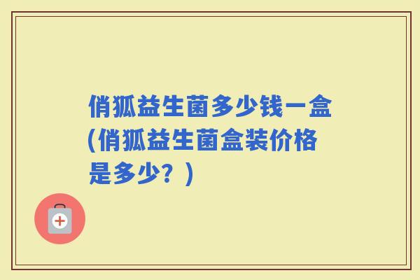 俏狐益生菌多少钱一盒(俏狐益生菌盒装价格是多少？)