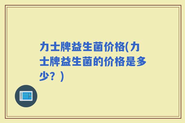 力士牌益生菌价格(力士牌益生菌的价格是多少？)