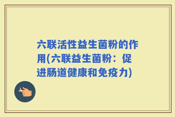 六联活性益生菌粉的作用(六联益生菌粉：促进肠道健康和力)