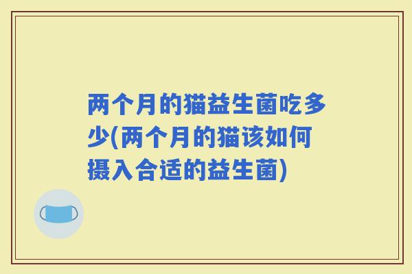 两个月的猫益生菌吃多少(两个月的猫该如何摄入合适的益生菌)