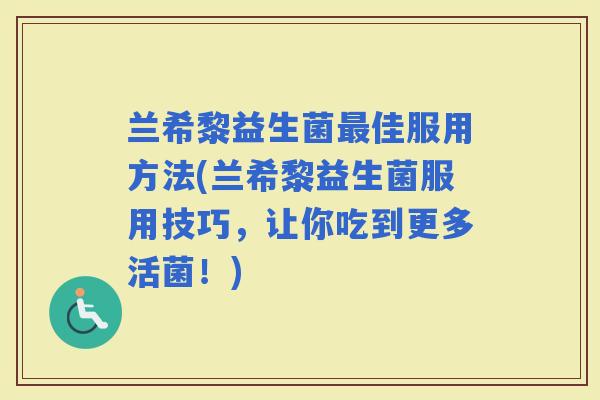 兰希黎益生菌佳服用方法(兰希黎益生菌服用技巧，让你吃到更多活菌！)