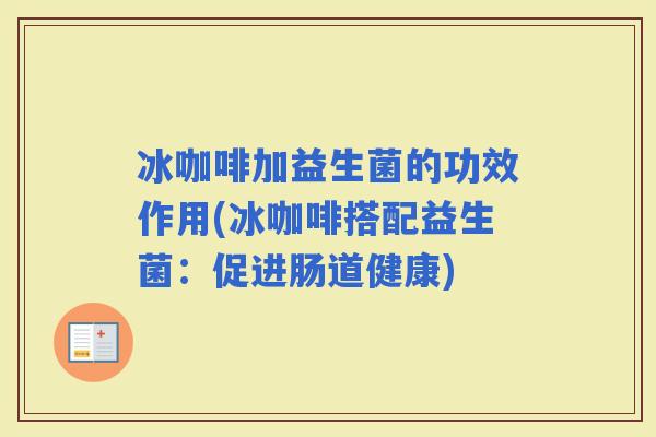 冰咖啡加益生菌的功效作用(冰咖啡搭配益生菌：促进肠道健康)