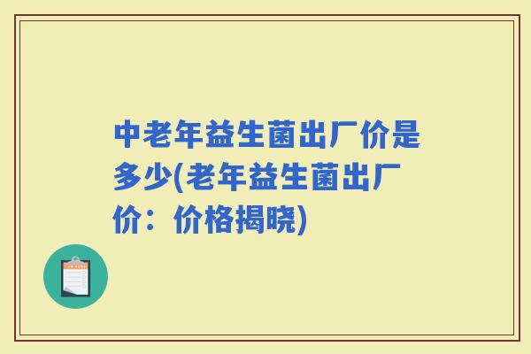 中老年益生菌出厂价是多少(老年益生菌出厂价：价格揭晓)