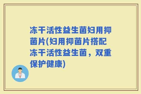 冻干活性益生菌妇用抑菌片(妇用抑菌片搭配冻干活性益生菌,双重保护健康) 冻干活性益生菌妇用抑菌片(妇用抑菌片搭配冻干活性益生菌,双重保护健康)