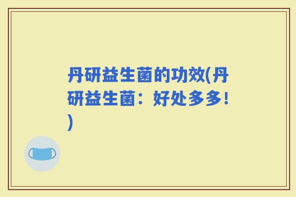 丹研益生菌的功效(丹研益生菌:好处多多!) 丹研益生菌的功效(丹研益生菌:好处多多!)