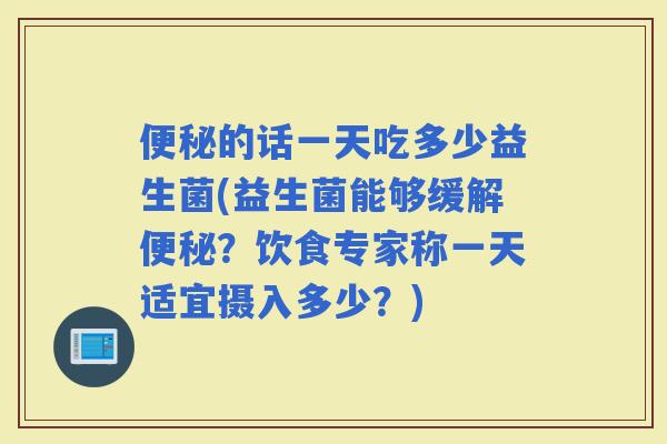 的话一天吃多少益生菌(益生菌能够缓解?饮食专家称一天适宜摄入多少?) 的话一天吃多少益生菌(益生菌能够缓解?饮食专家称一天适宜摄入多少?)