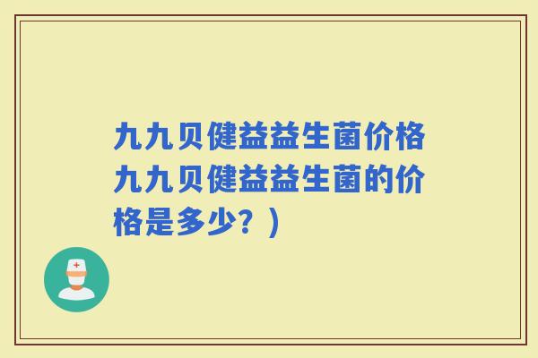 九九贝健益益生菌价格九九贝健益益生菌的价格是多少？)