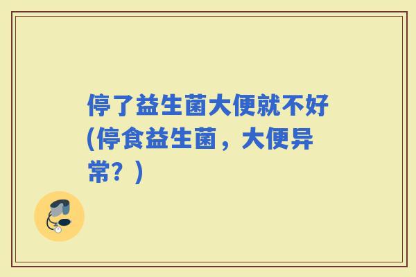 停了益生菌大便就不好(停食益生菌，大便异常？)