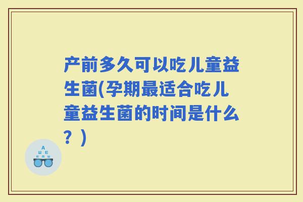 产前多久可以吃儿童益生菌(孕期适合吃儿童益生菌的时间是什么？)