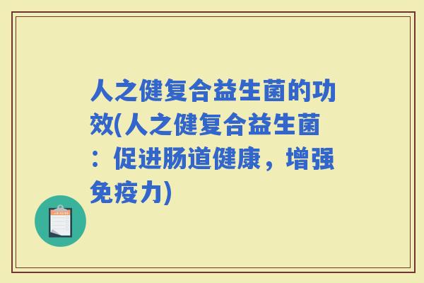 人之健复合益生菌的功效(人之健复合益生菌：促进肠道健康，增强力)