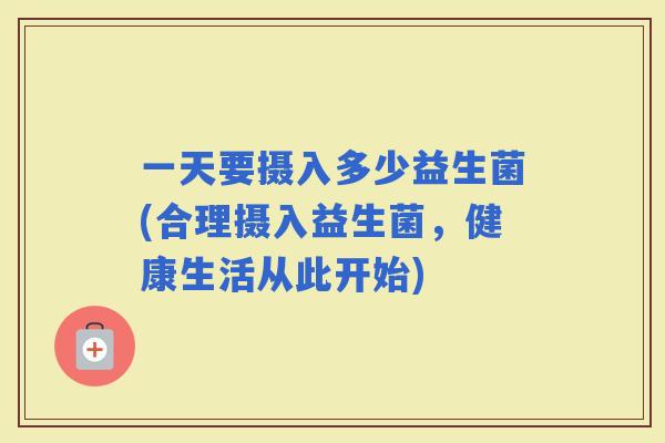 一天要摄入多少益生菌(合理摄入益生菌，健康生活从此开始)
