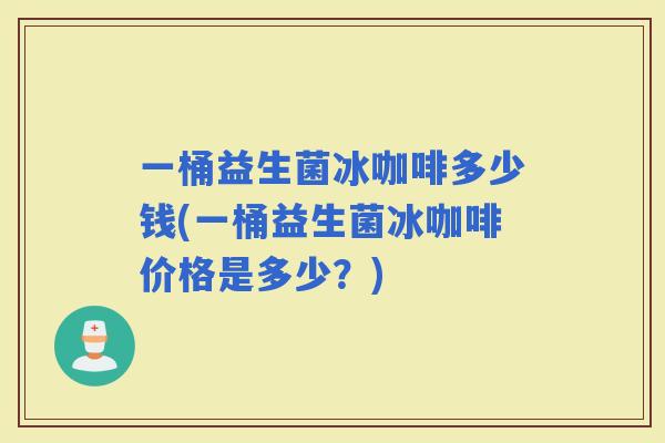 一桶益生菌冰咖啡多少钱(一桶益生菌冰咖啡价格是多少？)