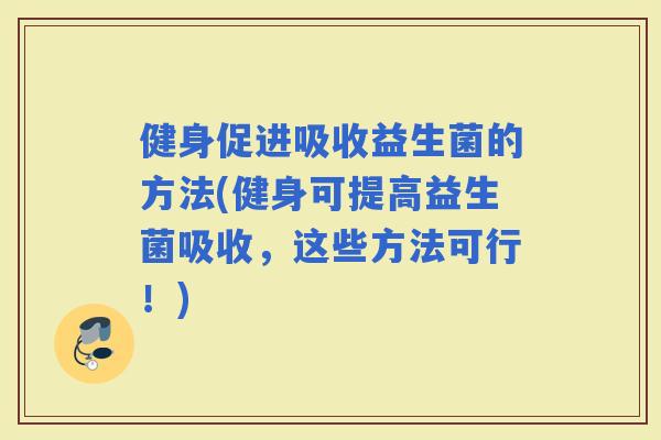 健身促进吸收益生菌的方法(健身可提高益生菌吸收,这些方法可行!) 健身促进吸收益生菌的方法(健身可提高益生菌吸收,这些方法可行!)