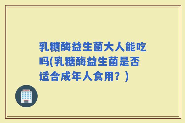 乳糖酶益生菌大人能吃吗(乳糖酶益生菌是否适合成年人食用？)