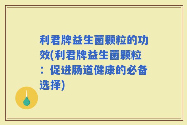 利君牌益生菌颗粒的功效(利君牌益生菌颗粒:促进肠道健康的必备选择) 利君牌益生菌颗粒的功效(利君牌益生菌颗粒:促进肠道健康的必备选择)