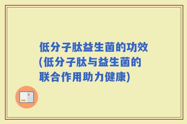 低分子肽益生菌的功效(低分子肽与益生菌的联合作用助力健康) 低分子肽益生菌的功效(低分子肽与益生菌的联合作用助力健康)