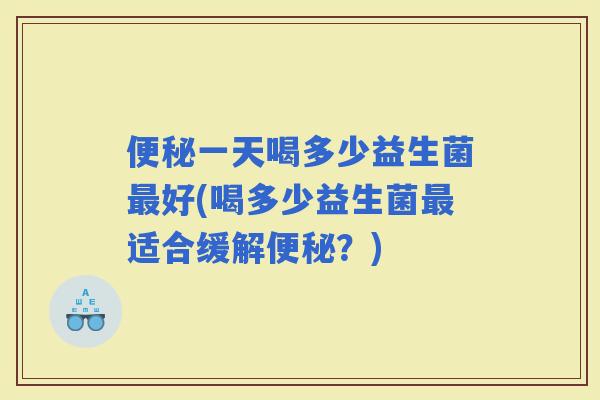 一天喝多少益生菌好(喝多少益生菌适合缓解？)