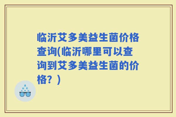 临沂艾多美益生菌价格查询(临沂哪里可以查询到艾多美益生菌的价格？)