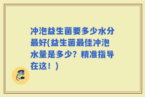 冲泡益生菌要多少水分好(益生菌佳冲泡水量是多少?精准指导在这!) 冲泡益生菌要多少水分好(益生菌佳冲泡水量是多少?精准指导在这!)