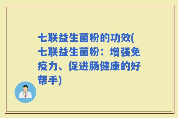 七联益生菌粉的功效(七联益生菌粉:增强力、促进肠健康的好帮手) 七联益生菌粉的功效(七联益生菌粉:增强力、促进肠健康的好帮手)