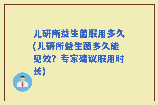 儿研所益生菌服用多久(儿研所益生菌多久能见效？专家建议服用时长)