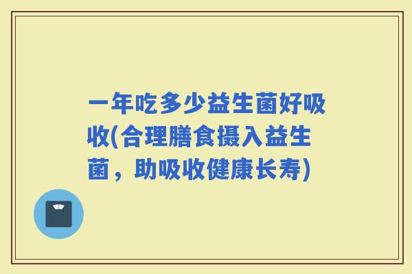 一年吃多少益生菌好吸收(合理膳食摄入益生菌,助吸收健康长寿) 一年吃多少益生菌好吸收(合理膳食摄入益生菌,助吸收健康长寿)