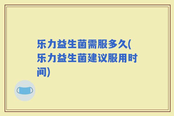乐力益生菌需服多久(乐力益生菌建议服用时间)