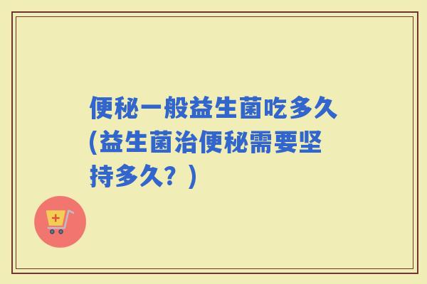 一般益生菌吃多久(益生菌需要坚持多久？)