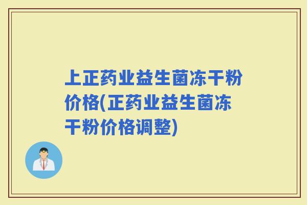 上正药业益生菌冻干粉价格(正药业益生菌冻干粉价格调整) 上正药业益生菌冻干粉价格(正药业益生菌冻干粉价格调整)