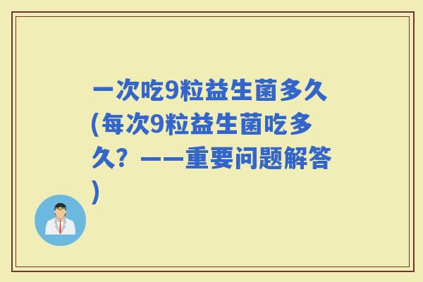 一次吃9粒益生菌多久(每次9粒益生菌吃多久？——重要问题解答)