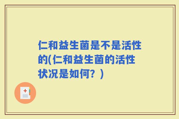 仁和益生菌是不是活性的(仁和益生菌的活性状况是如何？)