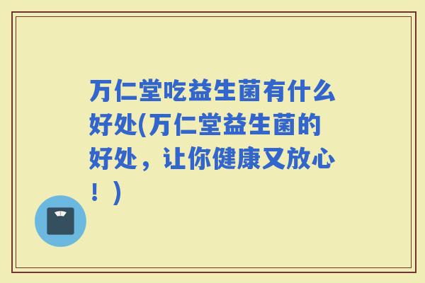 万仁堂吃益生菌有什么好处(万仁堂益生菌的好处，让你健康又放心！)