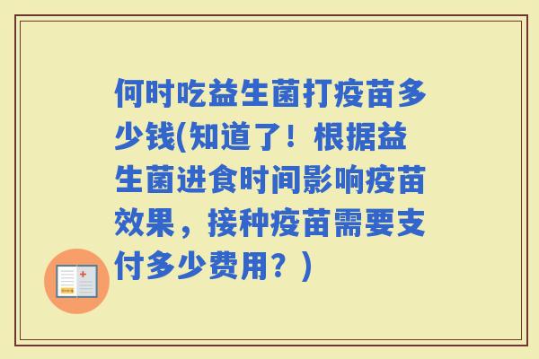 何时吃益生菌打疫苗多少钱(知道了!根据益生菌进食时间影响疫苗效果,接种疫苗需要支付多少费用?) 何时吃益生菌打疫苗多少钱(知道了!根据益生菌进食时间影响疫苗效果,接种疫苗需要支付多少费用?)