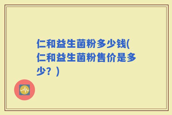 仁和益生菌粉多少钱(仁和益生菌粉售价是多少？)