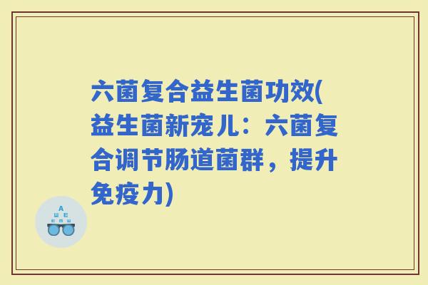 六菌复合益生菌功效(益生菌新宠儿：六菌复合调节肠道菌群，提升力)