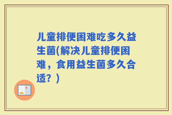 儿童排便困难吃多久益生菌(解决儿童排便困难，食用益生菌多久合适？)
