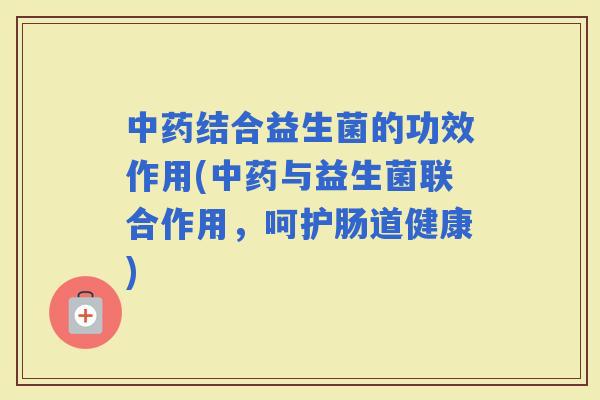 结合益生菌的功效作用(与益生菌联合作用，呵护肠道健康)