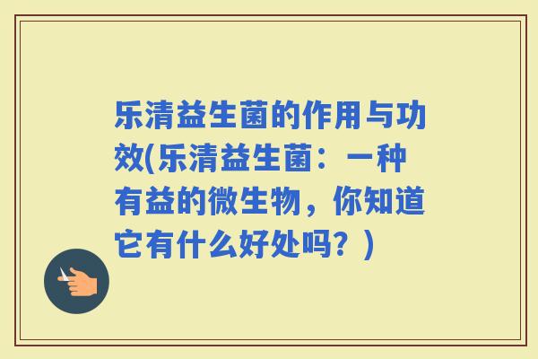 乐清益生菌的作用与功效(乐清益生菌：一种有益的微生物，你知道它有什么好处吗？)