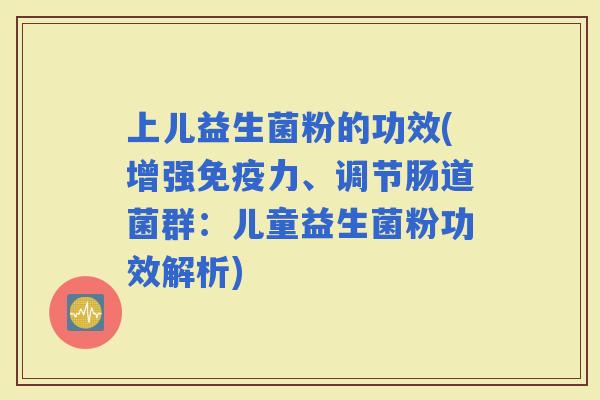 上儿益生菌粉的功效(增强力、调节肠道菌群：儿童益生菌粉功效解析)