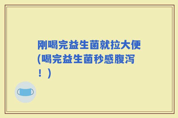 刚喝完益生菌就拉大便(喝完益生菌秒感！)