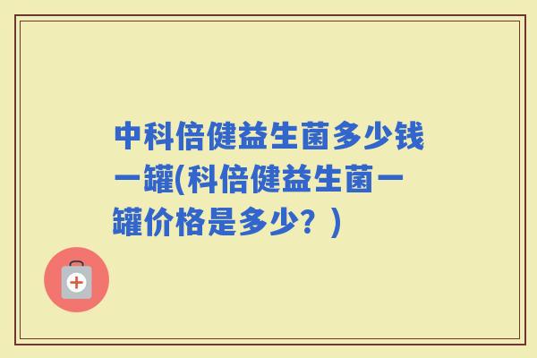 中科倍健益生菌多少钱一罐(科倍健益生菌一罐价格是多少？)