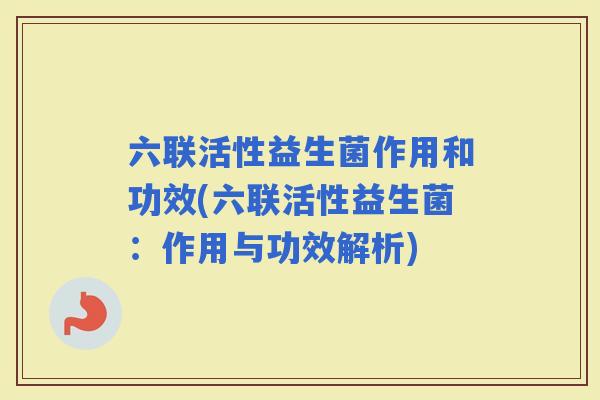 六联活性益生菌作用和功效(六联活性益生菌：作用与功效解析)