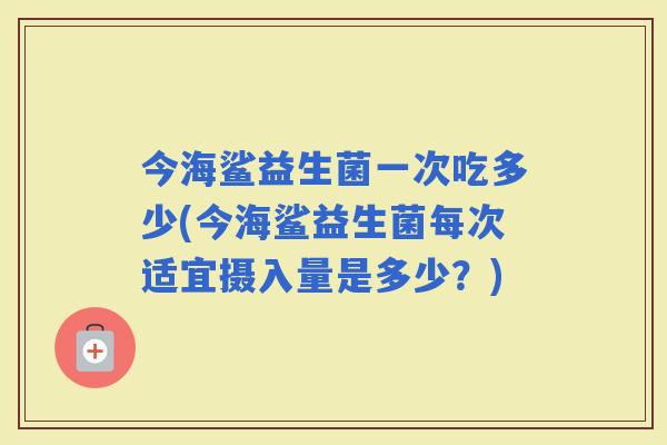 今海鲨益生菌一次吃多少(今海鲨益生菌每次适宜摄入量是多少？)