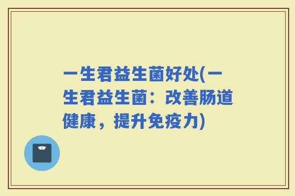 一生君益生菌好处(一生君益生菌：改善肠道健康，提升力)