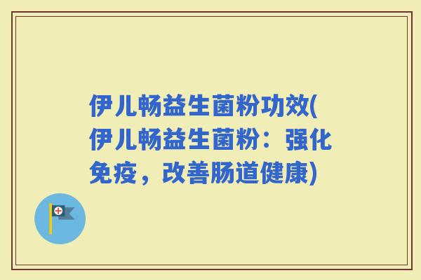 伊儿畅益生菌粉功效(伊儿畅益生菌粉：强化，改善肠道健康)