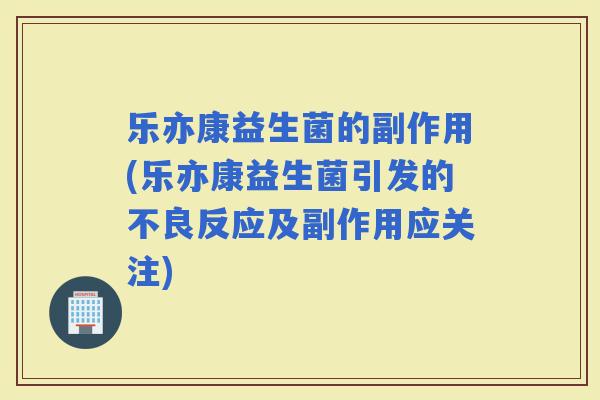 乐亦康益生菌的副作用(乐亦康益生菌引发的不良反应及副作用应关注)