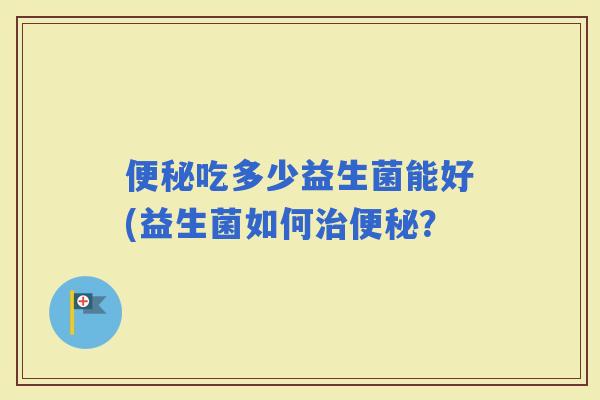 吃多少益生菌能好(益生菌如何? 吃多少益生菌能好(益生菌如何?