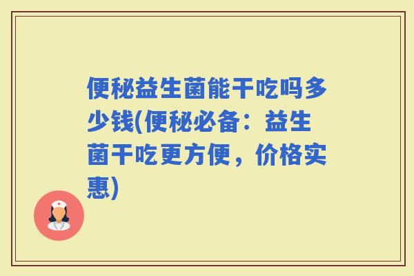 益生菌能干吃吗多少钱(必备：益生菌干吃更方便，价格实惠)