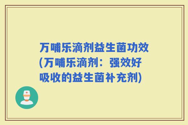 万哺乐滴剂益生菌功效(万哺乐滴剂：强效好吸收的益生菌补充剂)