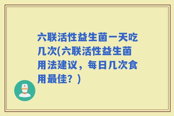 六联活性益生菌一天吃几次(六联活性益生菌用法建议，每日几次食用佳？)